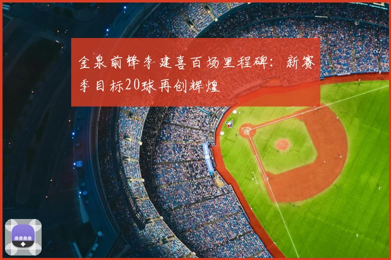 金泉前锋李建喜百场里程碑:新赛季目标20球再创辉煌