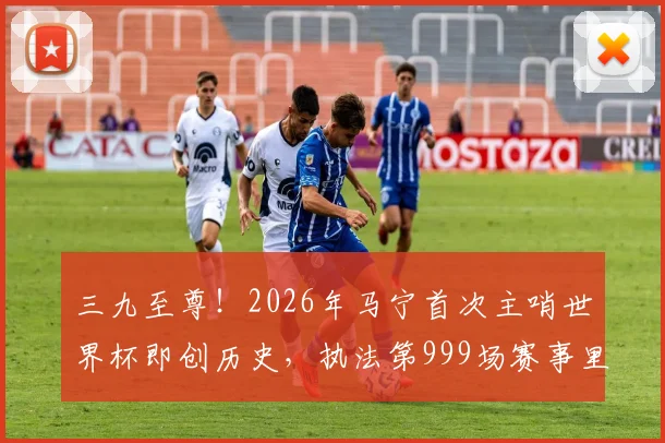 三九至尊!2026年马宁首次主哨世界杯即创历史,执法第999场赛事里程碑全解析