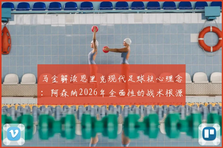 马金解读恩里克现代足球核心理念：阿森纳2026年全面性的战术根源探析与实战影响