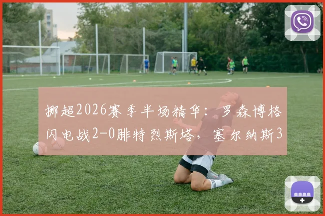 挪超2026赛季半场精华:罗森博格闪电战2-0腓特烈斯塔,塞尔纳斯3分钟关键助攻解析