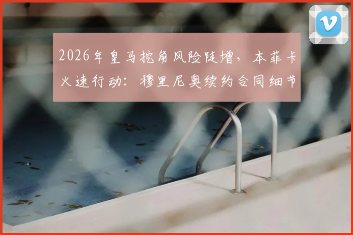 2026年皇马挖角风险陡增，本菲卡火速行动：穆里尼奥续约合同细节及未来去向深度分析