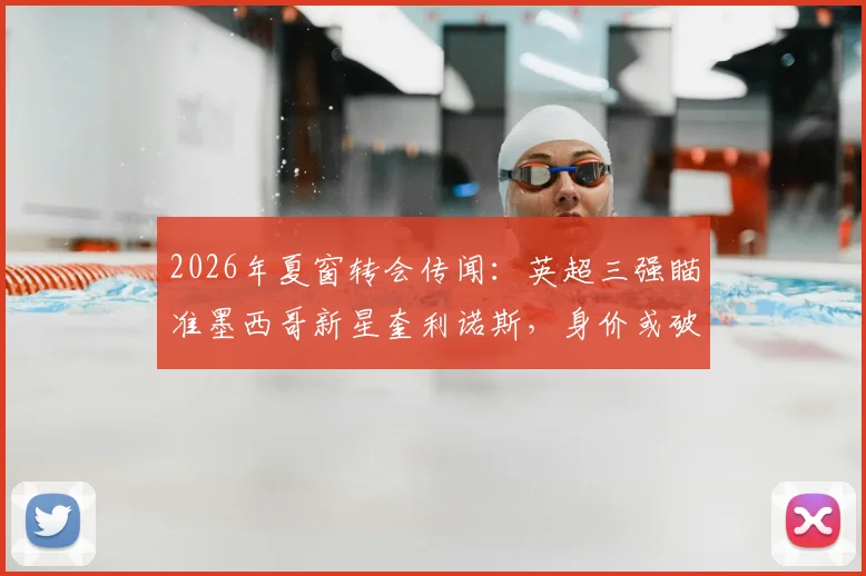 2026年夏窗转会传闻：英超三强瞄准墨西哥新星奎利诺斯，身价或破两千万镑引关注