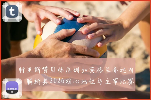 特里斯赞贝林厄姆如英格兰齐达内：解析其2026核心地位与主宰比赛的关键能力