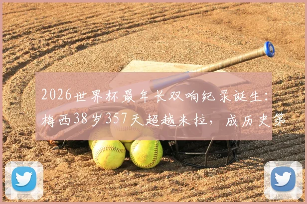 2026世界杯最年长双响纪录诞生：梅西38岁357天超越米拉，成历史第一人详细数据解读