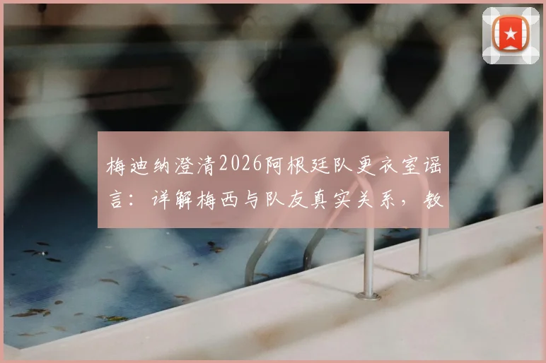 梅迪纳澄清2026阿根廷队更衣室谣言：详解梅西与队友真实关系，教你识别虚假体育新闻
