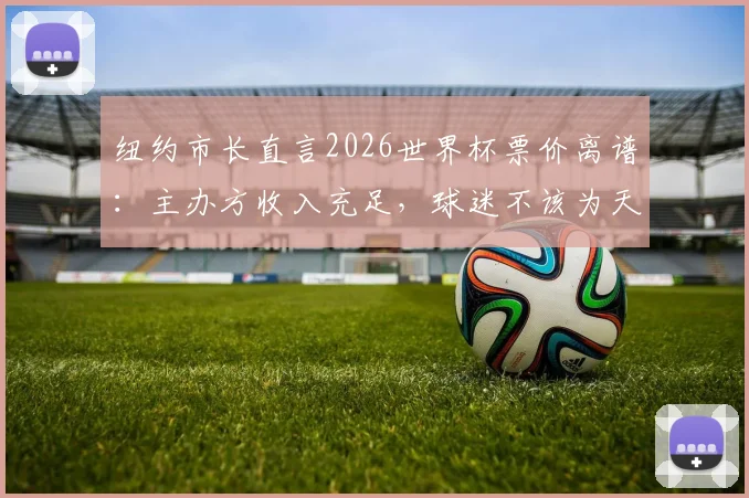 纽约市长直言2026世界杯票价离谱:主办方收入充足,球迷不该为天价门票买单
