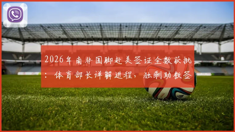 2026年南非国脚赴美签证全数获批：体育部长详解进程，独剩助教签证原因成焦点