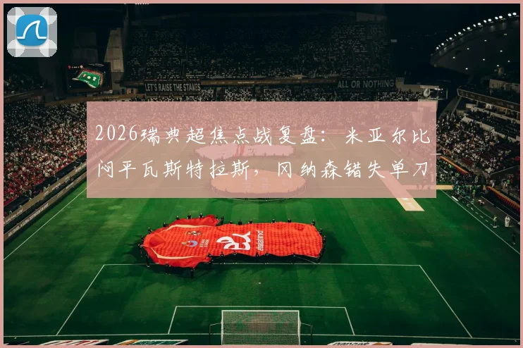 2026瑞典超焦点战复盘：米亚尔比闷平瓦斯特拉斯，冈纳森错失单刀成比赛转折，两队战术解析与赛后数据一览