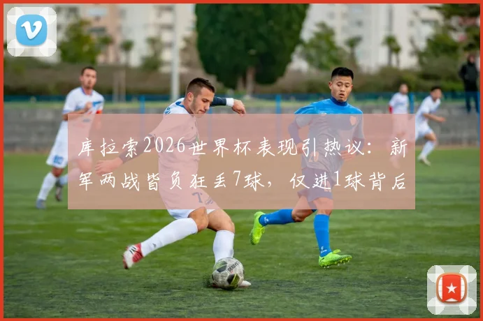 库拉索2026世界杯表现引热议:新军两战皆负狂丢7球,仅进1球背后原因深度分析