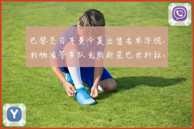 巴黎圣日耳曼今夏出售名单浮现，利物浦等多队竞购新星巴尔科拉，球员身价及转会谈判进展分析