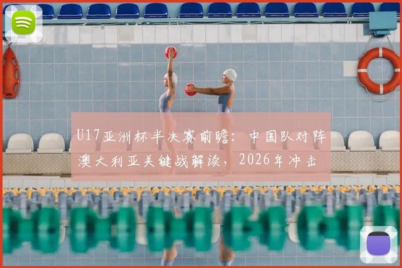 U17亚洲杯半决赛前瞻:中国队对阵澳大利亚关键战解读,2026年冲击决赛席位实力分析