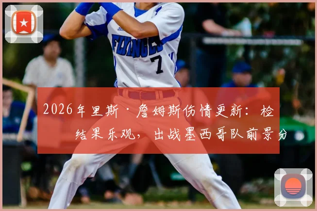 2026年里斯·詹姆斯伤情更新：检查结果乐观，出战墨西哥队前景分析及对英格兰队影响
