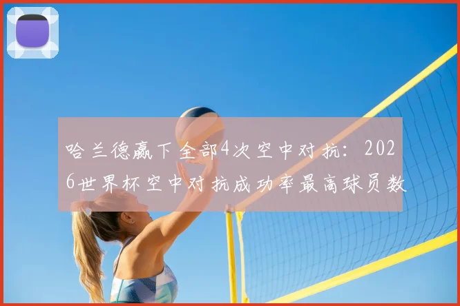 哈兰德赢下全部4次空中对抗：2026世界杯空中对抗成功率最高球员数据分析与头球争顶技巧解读