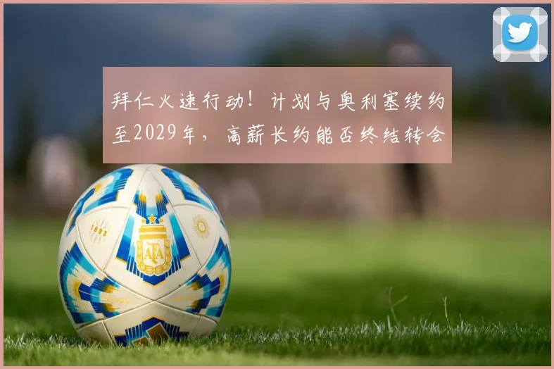 拜仁火速行动!计划与奥利塞续约至2029年,高薪长约能否终结转会流言?附合同细节分析