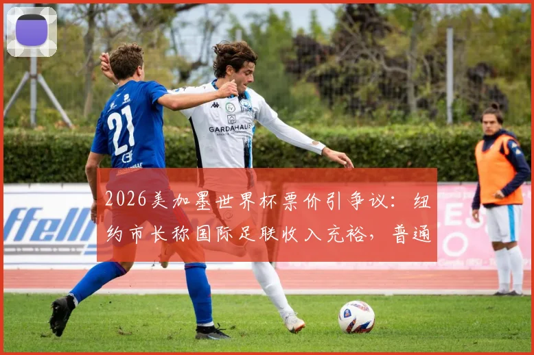 2026美加墨世界杯票价引争议:纽约市长称国际足联收入充裕,普通球迷不该为天价门票买单