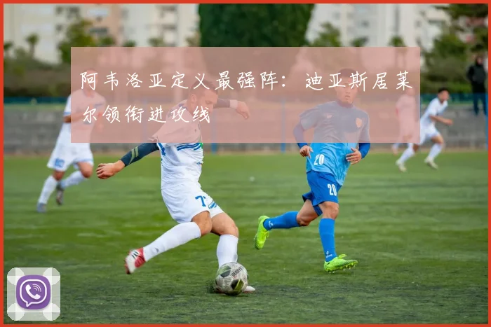 阿韦洛亚定义最强阵:迪亚斯居莱尔领衔进攻线