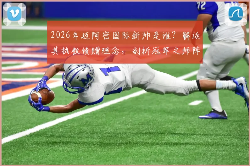 2026年迈阿密国际新帅是谁?解读其执教馈赠理念,剖析冠军之师阵容与梅西等顶级球星实力