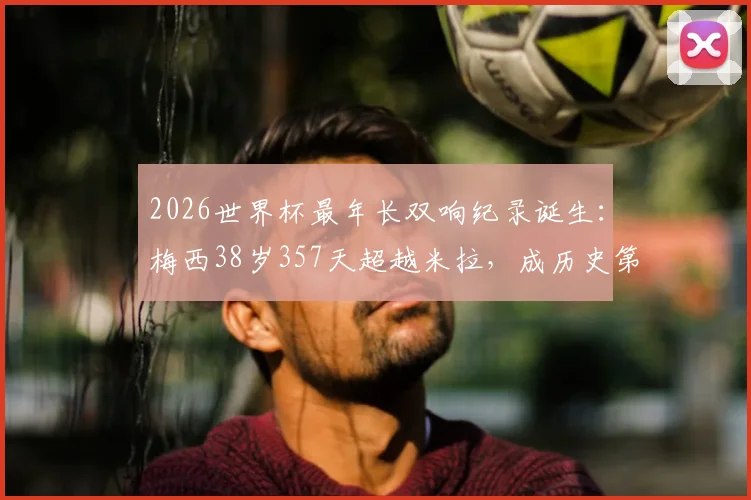 2026世界杯最年长双响纪录诞生:梅西38岁357天超越米拉,成历史第一人详细数据解读