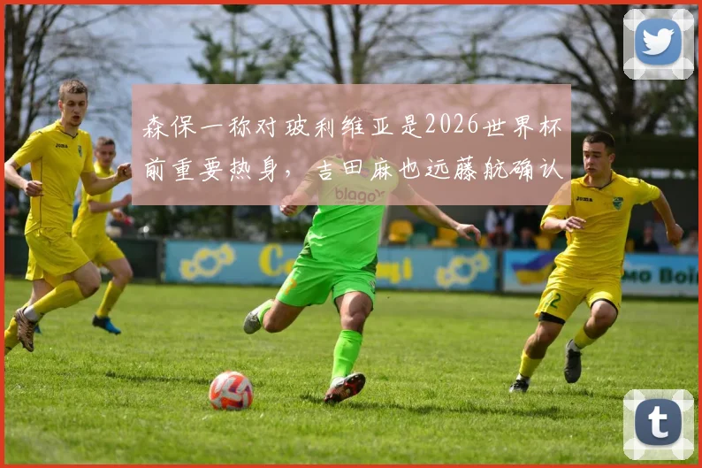 森保一称对玻利维亚是2026世界杯前重要热身，吉田麻也远藤航确认领衔出战