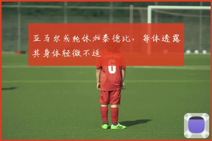 亚马尔或轮休加泰德比,每体透露其身体轻微不适