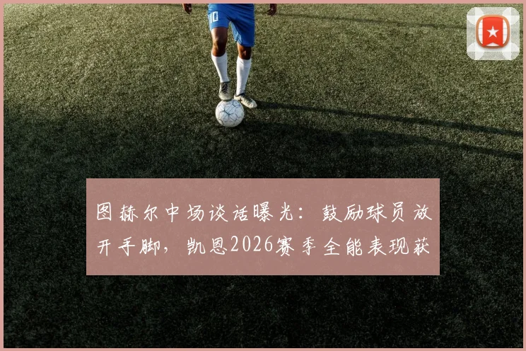 图赫尔中场谈话曝光:鼓励球员放开手脚,凯恩2026赛季全能表现获盛赞