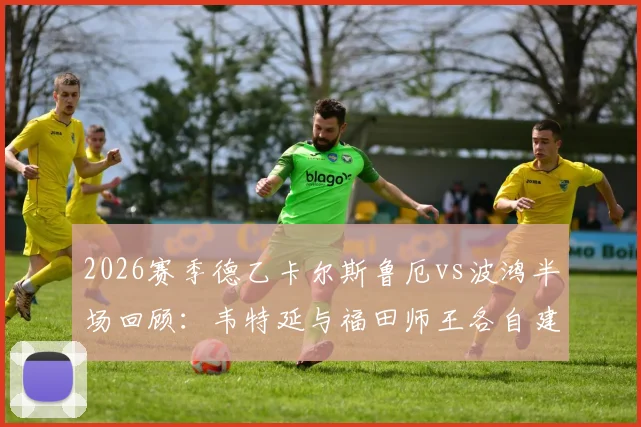 2026赛季德乙卡尔斯鲁厄vs波鸿半场回顾:韦特延与福田师王各自建功,1-1平局战况激烈,附关键数据分析