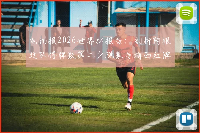 电讯报2026世界杯报告：剖析阿根廷队得牌数第二少现象与梅西红牌争议焦点