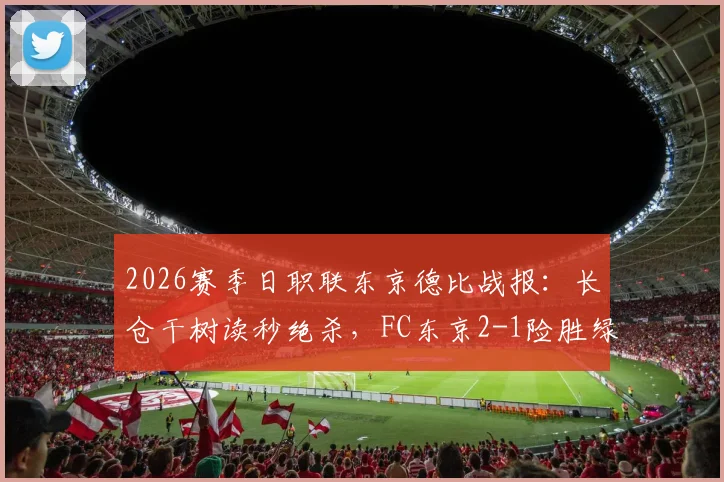 2026赛季日职联东京德比战报:长仓干树读秒绝杀,FC东京2-1险胜绿茵,附全场数据及积分榜解析