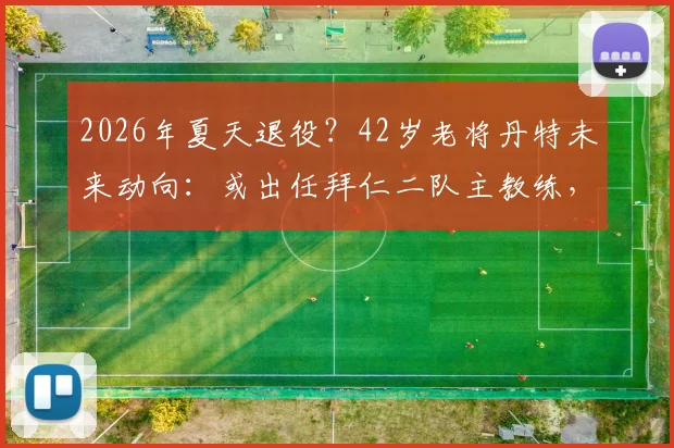 2026年夏天退役？42岁老将丹特未来动向：或出任拜仁二队主教练，附其职业生涯回顾与前景分析