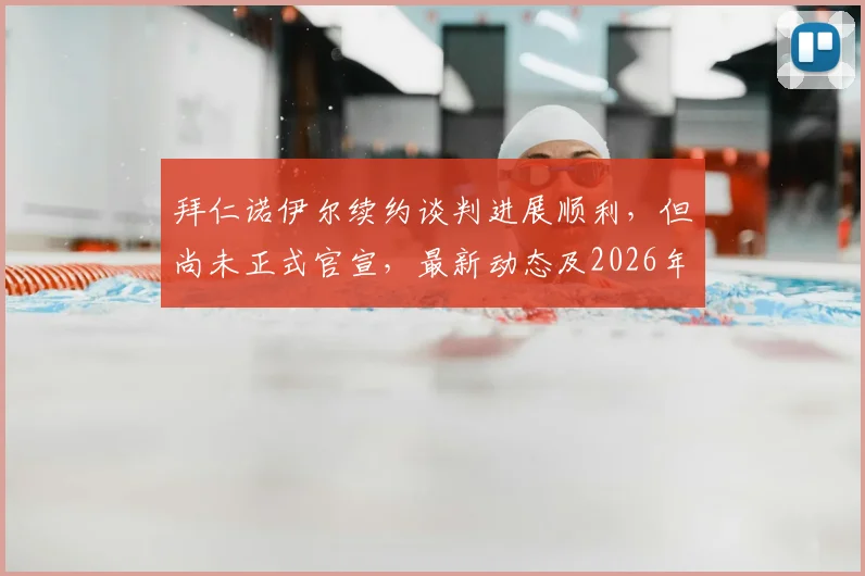 拜仁诺伊尔续约谈判进展顺利，但尚未正式官宣，最新动态及2026年去留分析