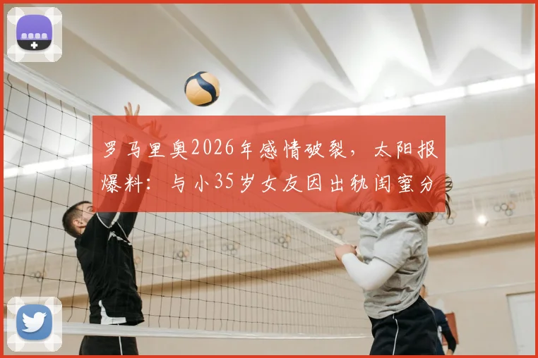 罗马里奥2026年感情破裂,太阳报爆料:与小35岁女友因出轨闺蜜分手,昔日巨星私生活再引热议