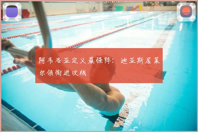 阿韦洛亚定义最强阵：迪亚斯居莱尔领衔进攻线