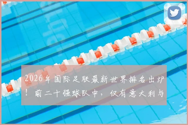 2026年国际足联最新世界排名出炉!前二十强球队中,仅有意大利与丹麦遗憾缺席世界杯