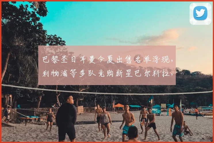 巴黎圣日耳曼今夏出售名单浮现,利物浦等多队竞购新星巴尔科拉,球员身价及转会谈判进展分析