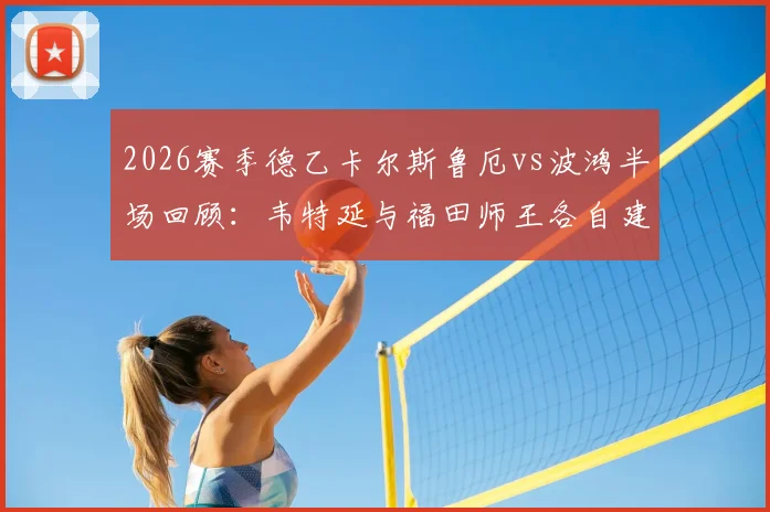 2026赛季德乙卡尔斯鲁厄vs波鸿半场回顾：韦特延与福田师王各自建功，1-1平局战况激烈，附关键数据分析