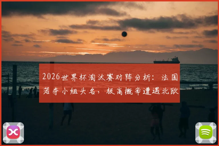 2026世界杯淘汰赛对阵分析：法国若夺小组头名，极高概率遭遇北欧劲敌
