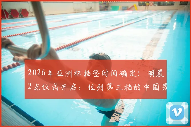 2026年亚洲杯抽签时间确定:明晨2点仪式开启,位列第三档的中国男足潜在对手分析