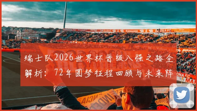 瑞士队2026世界杯晋级八强之路全解析:72年圆梦征程回顾与未来阵容展望