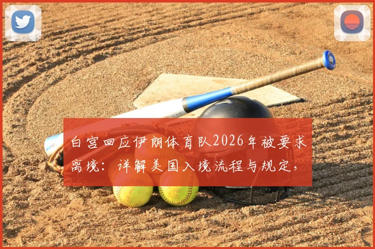 白宫回应伊朗体育队2026年被要求离境：详解美国入境流程与规定，附国际赛事常见问题