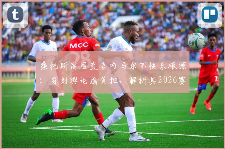 桑托斯高层直言内马尔不快乐根源：苛刻舆论成负担，解析其2026赛季转型10号位后的角色与前景
